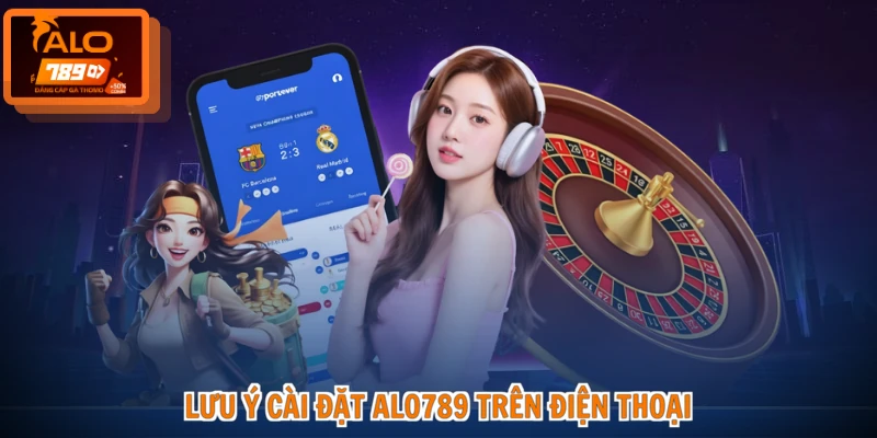 ALO789 APK - Tải Ứng Dụng Chuẩn, Trải Nghiệm Đỉnh Cao 4 Lưu ý cài đặt ALO789 trên điện thoại